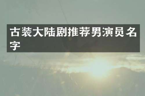 古装大陆剧推荐男演员名字