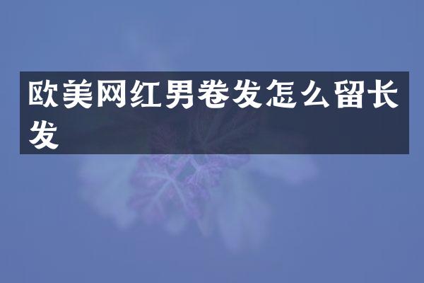 欧美网红男卷发怎么留长发