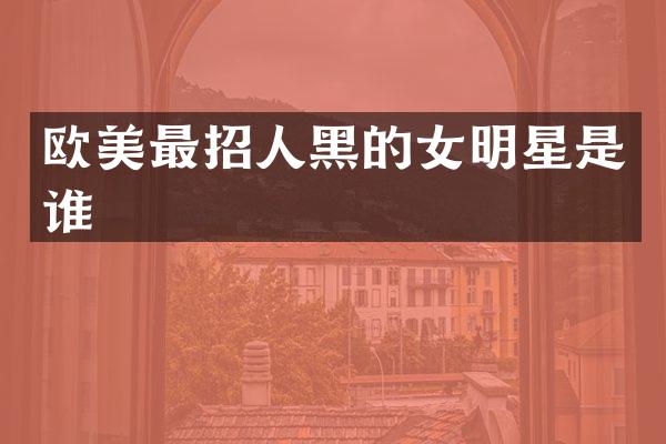 欧美最招人黑的女明星是谁