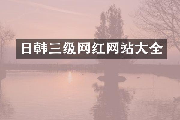 日韩三级网红网站大全