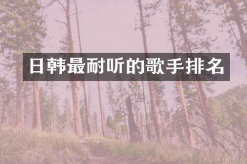 日韩最耐听的歌手排名