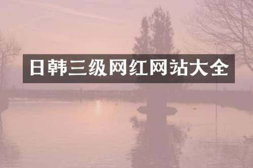 日韩三级网红网站大全