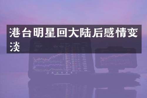 港台明星回大陆后感情变淡