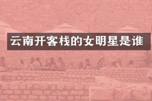云南开客栈的女明星是谁