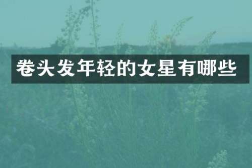 卷头发年轻的女星有哪些