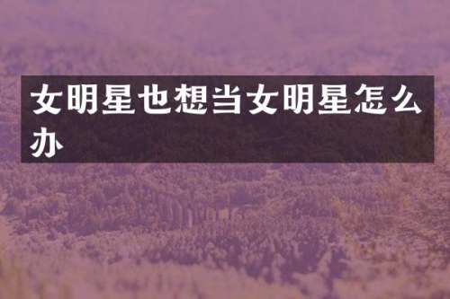 女明星也想当女明星怎么办