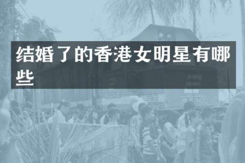 结婚了的香港女明星有哪些