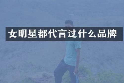 女明星都代言过什么品牌