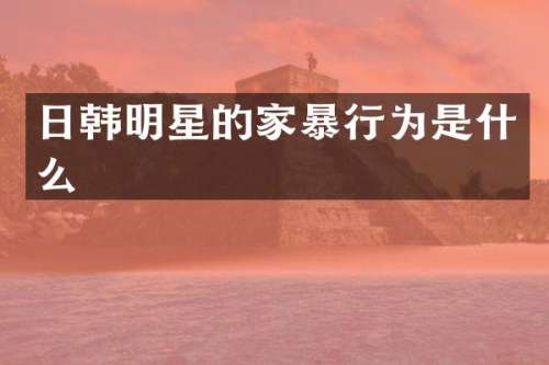 日韩明星的家暴行为是什么