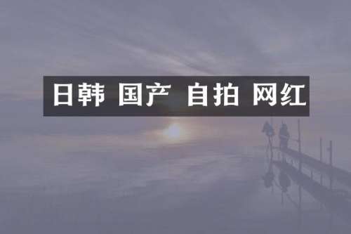 日韩 国产 自拍 网红
