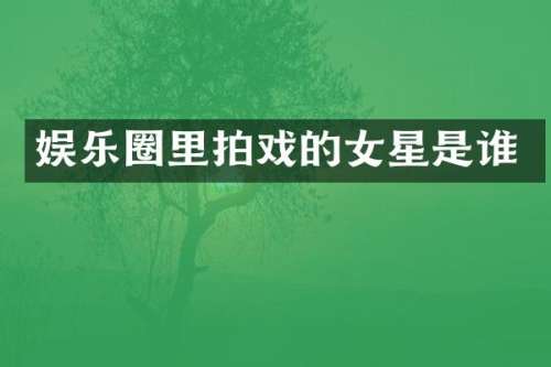 娱乐圈里拍戏的女星是谁