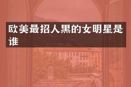 欧美最招人黑的女明星是谁