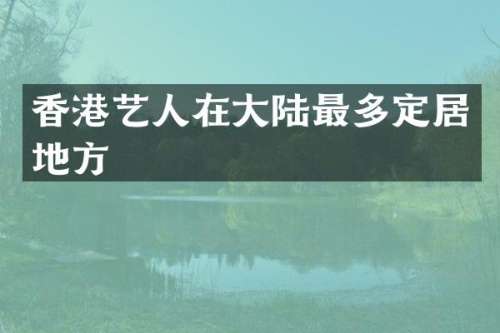 香港艺人在大陆最多定居地方