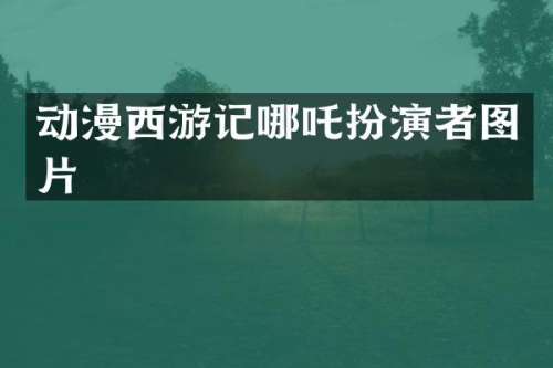 动漫西游记哪吒扮演者图片