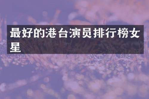 最好的港台演员排行榜女星