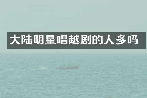 大陆明星唱越剧的人多吗