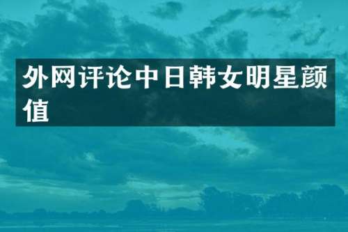 外论中日韩女明星颜值