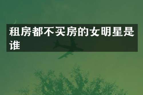 租房都不买房的女明星是谁