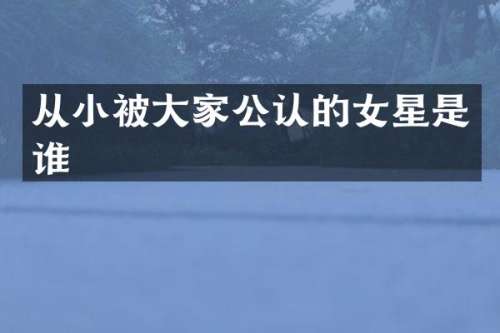 从小被大家公认的女星是谁