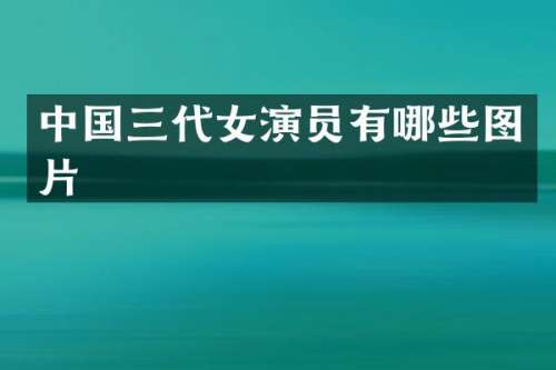 中国三代女演员有哪些图片