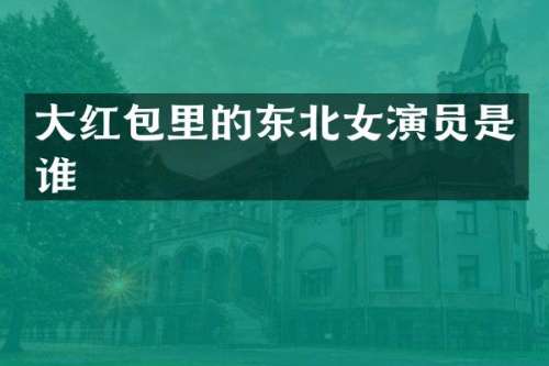 大红包里的东北女演员是谁
