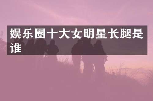 娱乐圈十大女明星长腿是谁