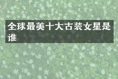 全球最美十大古装女星是谁