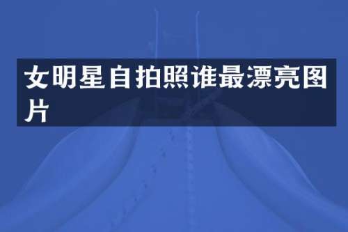 女明星自拍照谁最漂亮图片
