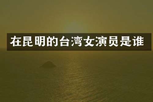 在昆明的台湾女演员是谁
