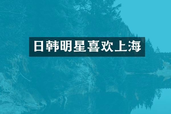 日韩明星喜欢上海