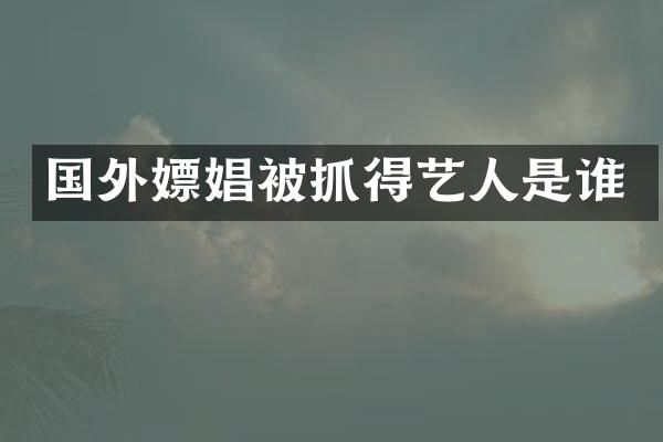 国外被抓得艺人是谁