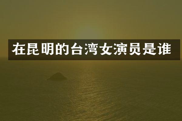在昆明的台湾女演员是谁