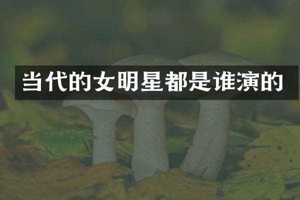 当代的女明星都是谁演的