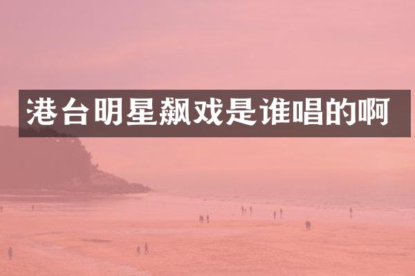 港台明星飙戏是谁唱的啊