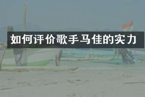 如何评价歌手马佳的实力