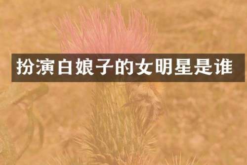 扮演白娘子的女明星是谁