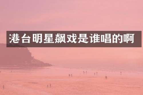 港台明星飙戏是谁唱的啊