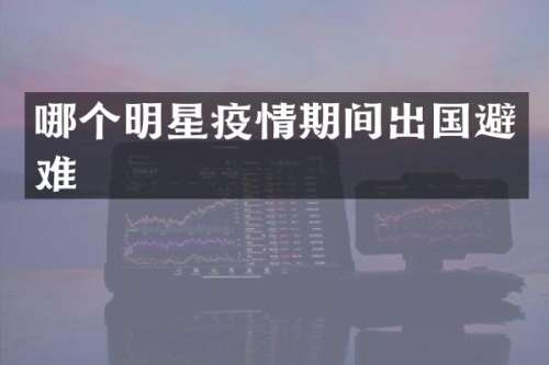 哪个明星疫情期间出国避难