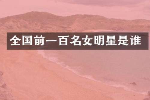 全国前一百名女明星是谁