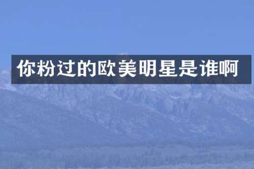 你粉过的欧美明星是谁啊
