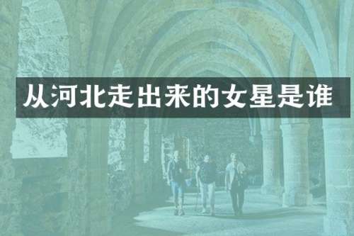 从河北走出来的女星是谁