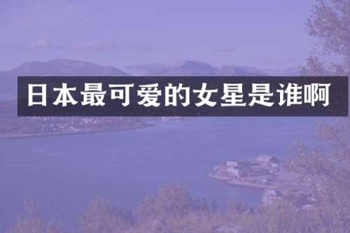 日本最可爱的女星是谁啊
