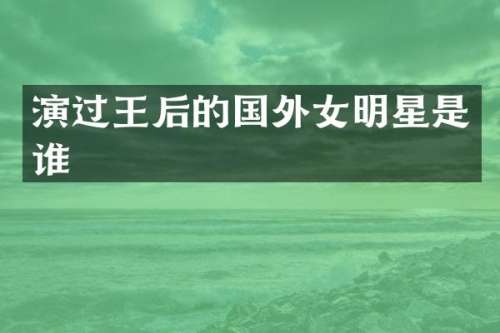 演过王后的国外女明星是谁