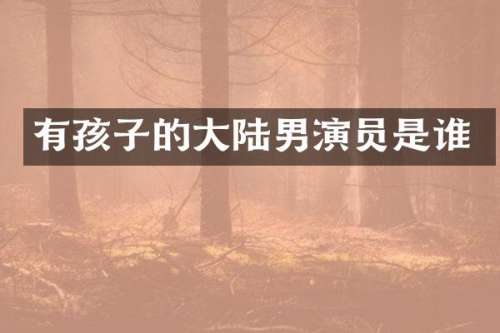 有孩子的大陆男演员是谁