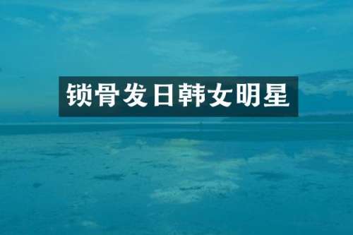 锁骨发日韩女明星