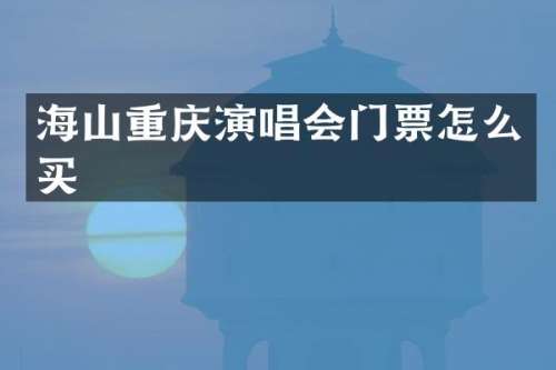 海山重庆演唱会门票怎么买