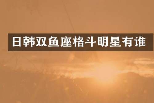 日韩双鱼座格斗明星有谁