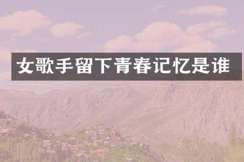 女歌手留下青春记忆是谁