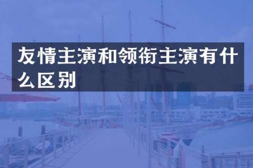 友情主演和领衔主演有什么区别
