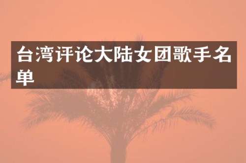 台湾评论大陆女团歌手名单